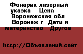 Фонарик лазерный (указка) › Цена ­ 90 - Воронежская обл., Воронеж г. Дети и материнство » Другое   
